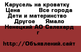 Карусель на кроватку › Цена ­ 700 - Все города Дети и материнство » Другое   . Ямало-Ненецкий АО,Салехард г.